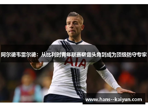 阿尔德韦雷尔德:从比利时青年联赛崭露头角到成为顶级防守专家 阿尔德韦雷尔德:从比利时青年联赛崭露头角到成为顶级防守专家