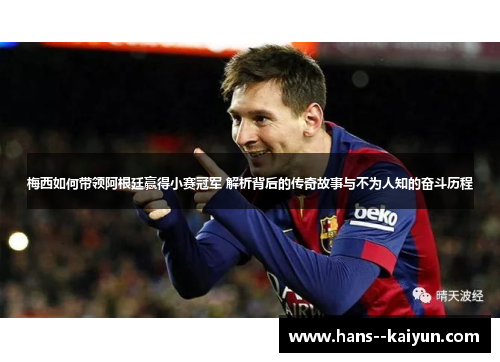 梅西如何带领阿根廷赢得小赛冠军 解析背后的传奇故事与不为人知的奋斗历程
