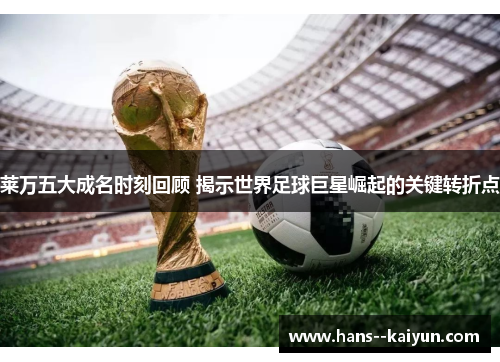 莱万五大成名时刻回顾 揭示世界足球巨星崛起的关键转折点