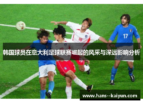 韩国球员在意大利足球联赛崛起的风采与深远影响分析