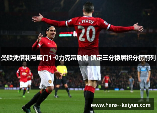 曼联凭借利马破门1-0力克富勒姆 锁定三分稳居积分榜前列