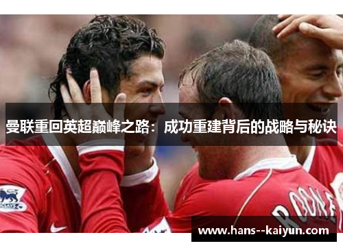 曼联重回英超巅峰之路：成功重建背后的战略与秘诀
