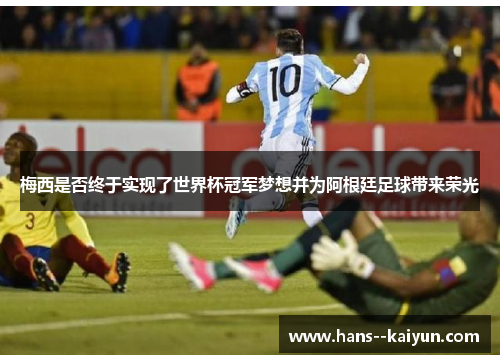 梅西是否终于实现了世界杯冠军梦想并为阿根廷足球带来荣光 梅西是否终于实现了世界杯冠军梦想并为阿根廷足球带来荣光