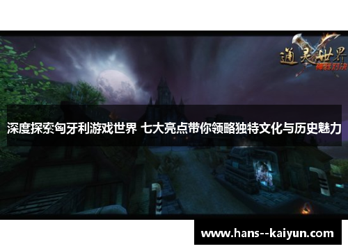 深度探索匈牙利游戏世界 七大亮点带你领略独特文化与历史魅力