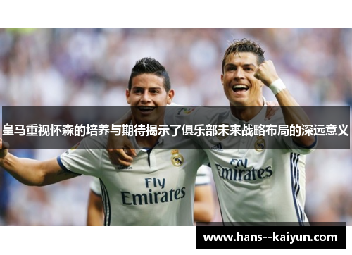 皇马重视怀森的培养与期待揭示了俱乐部未来战略布局的深远意义