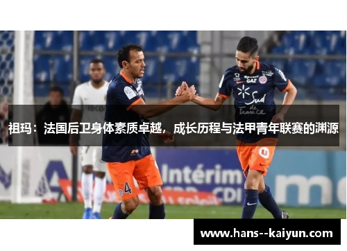 祖玛：法国后卫身体素质卓越，成长历程与法甲青年联赛的渊源