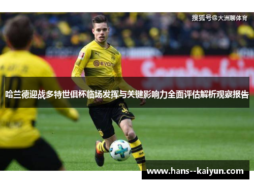 哈兰德迎战多特世俱杯临场发挥与关键影响力全面评估解析观察报告 哈兰德迎战多特世俱杯临场发挥与关键影响力全面评估解析观察报告