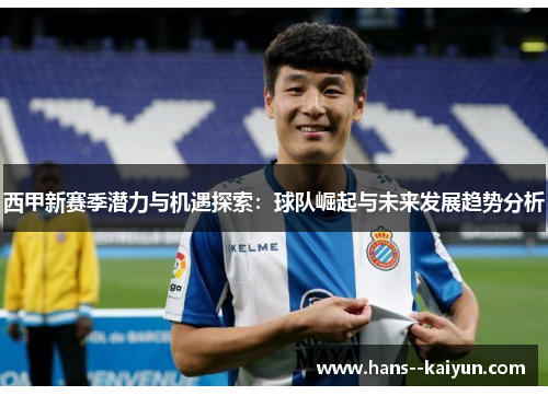 西甲新赛季潜力与机遇探索:球队崛起与未来发展趋势分析 西甲新赛季潜力与机遇探索:球队崛起与未来发展趋势分析