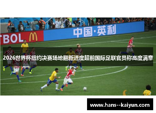 2026世界杯纽约决赛场地翻新进度超前国际足联官员称高度满意