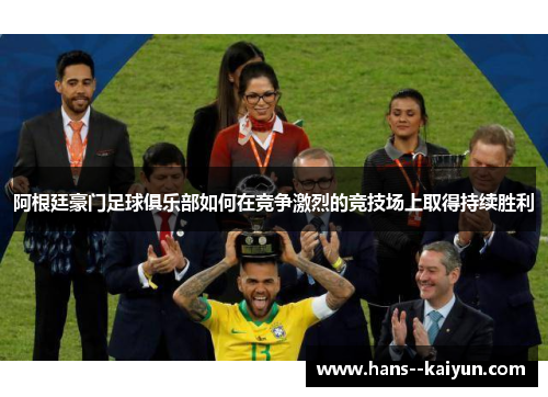 阿根廷豪门足球俱乐部如何在竞争激烈的竞技场上取得持续胜利