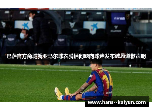 巴萨官方商城就亚马尔球衣脱销问题向球迷发布诚恳道歉声明 巴萨官方商城就亚马尔球衣脱销问题向球迷发布诚恳道歉声明