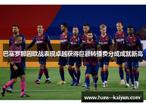 巴塞罗那因欧战表现卓越获得巨额转播费分成成就新高 巴塞罗那因欧战表现卓越获得巨额转播费分成成就新高